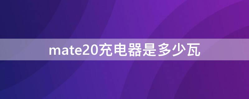 mate20充电器是多少瓦