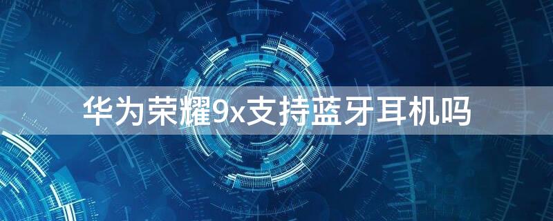 华为荣耀9x支持蓝牙耳机吗