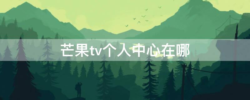 芒果tv个人中心在哪