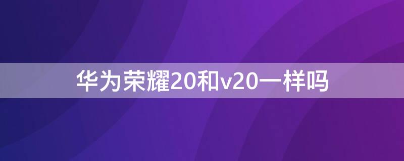 华为荣耀20和v20一样吗