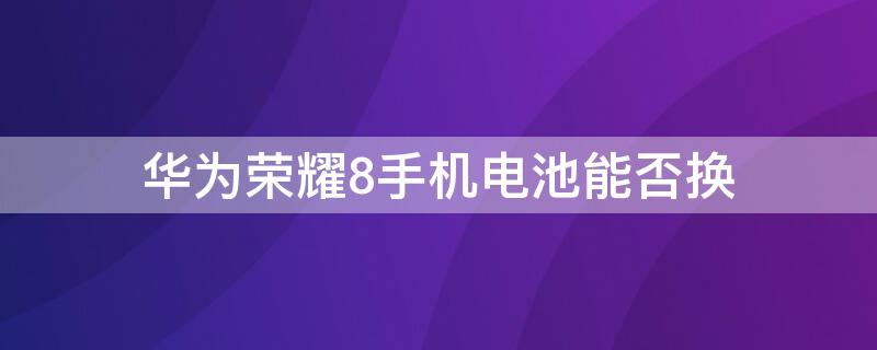 华为荣耀8手机电池能否换