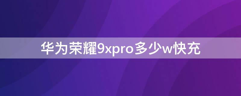 华为荣耀9xpro多少w快充