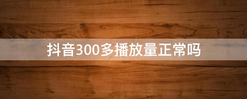 抖音300多播放量正常吗