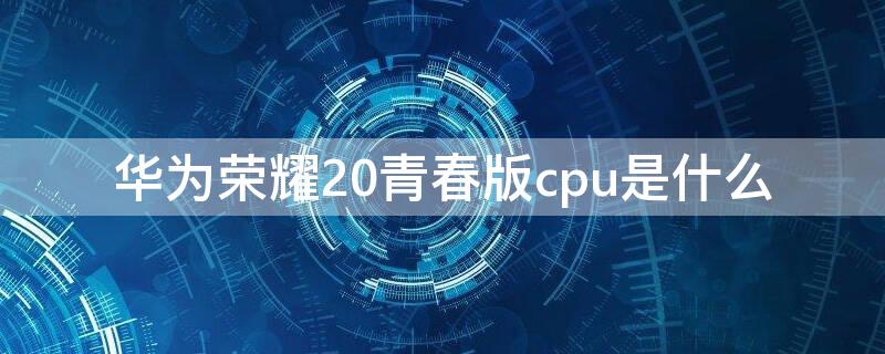 华为荣耀20青春版cpu是什么