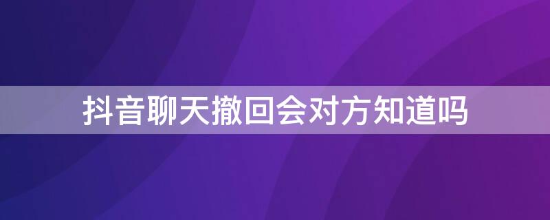 抖音聊天撤回会对方知道吗