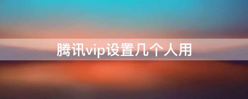 腾讯vip设置几个人用