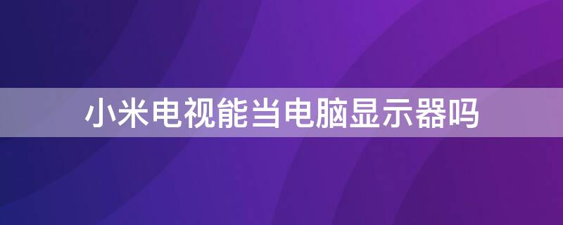 小米电视能当电脑显示器吗