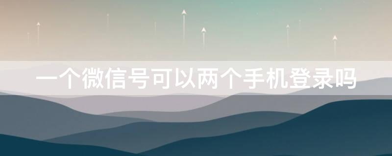 一个微信号可以两个手机登录吗