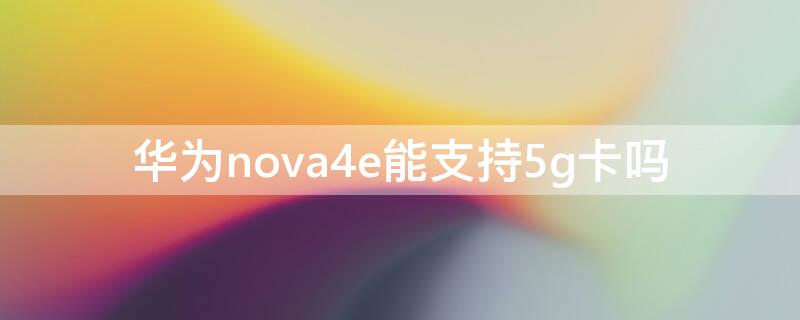 华为nova4e能支持5g卡吗