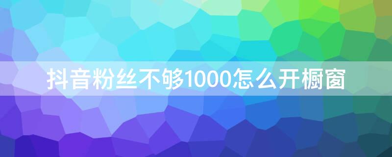 抖音粉丝不够1000怎么开橱窗