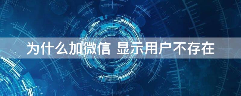 为什么加微信 显示用户不存在