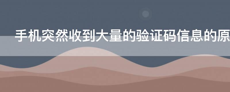 手机突然收到大量的验证码信息的原因