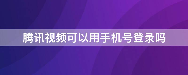 腾讯视频可以用手机号登录吗