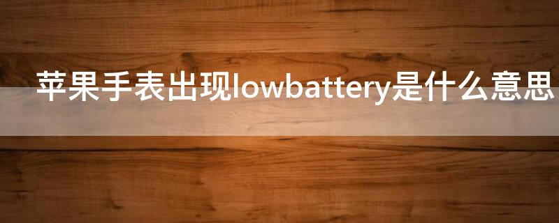 iPhone手表出现lowbattery是什么意思