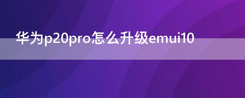 华为p20pro怎么升级emui10