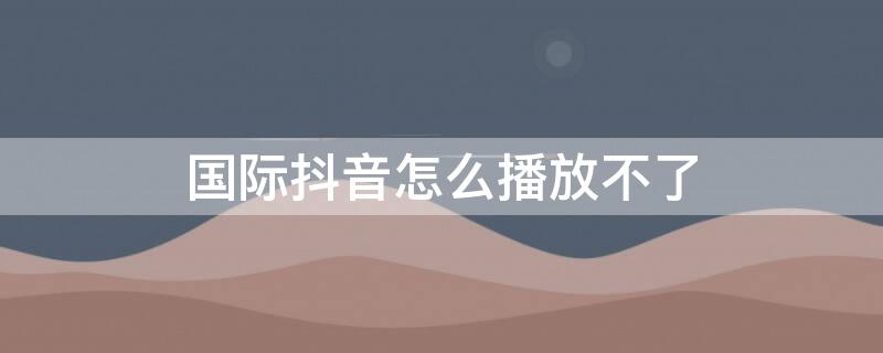 国际抖音怎么播放不了