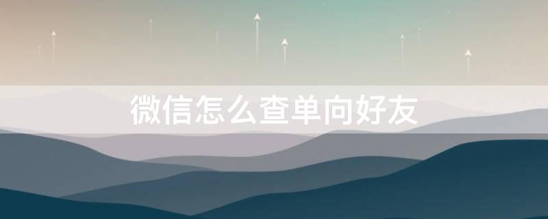 微信怎么查单向好友