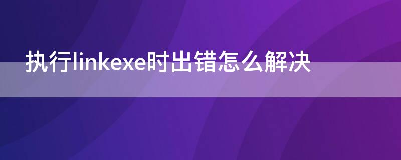 执行linkexe时出错怎么解决