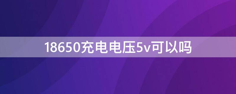 18650充电电压5v可以吗