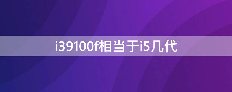 i39100f相当于i5几代