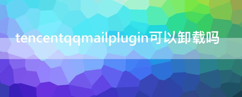 tencentqqmailplugin可以卸载吗