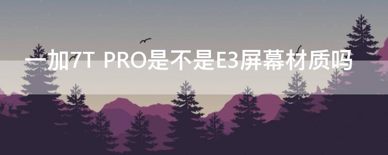 一加7T PRO是不是E3屏幕材质吗