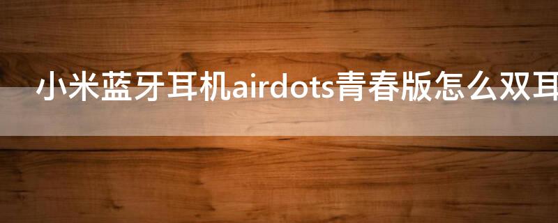 小米蓝牙耳机airdots青春版怎么双耳使用