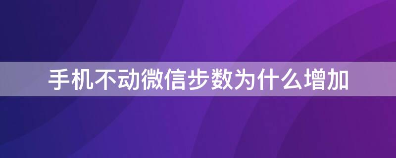 手机不动微信步数为什么增加