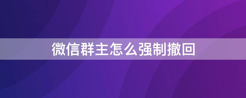 微信群主怎么强制撤回