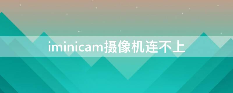 iminicam摄像机连不上