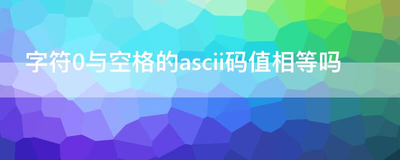 字符0与空格的ascii码值相等吗