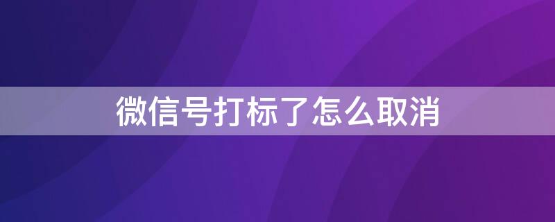 微信号打标了怎么取消