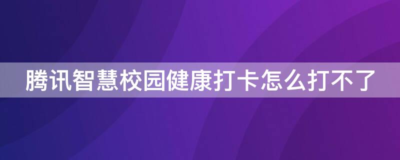 腾讯智慧校园健康打卡怎么打不了