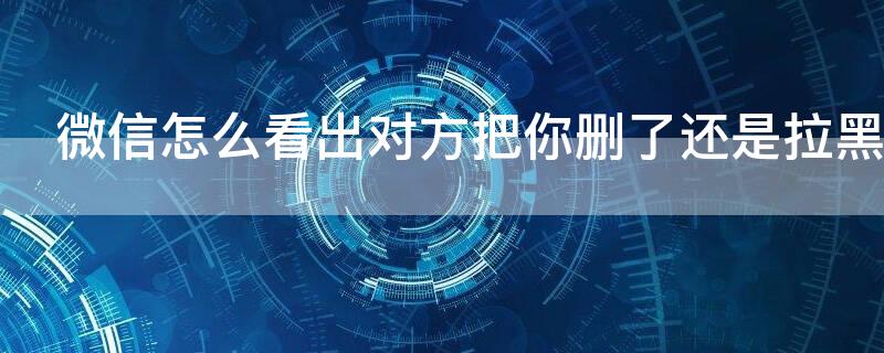 微信怎么看出对方把你删了还是拉黑