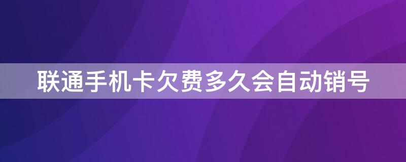 联通手机卡欠费多久会自动销号