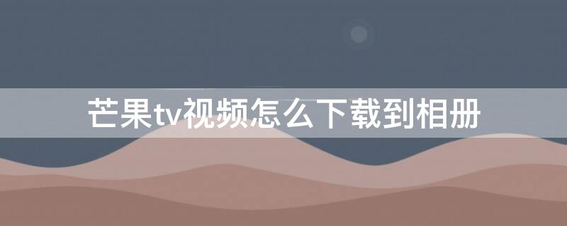 芒果tv视频怎么下载到相册