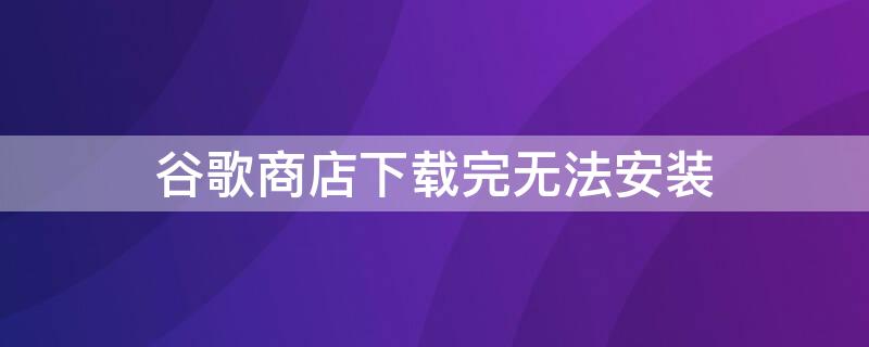 谷歌商店下载完无法安装