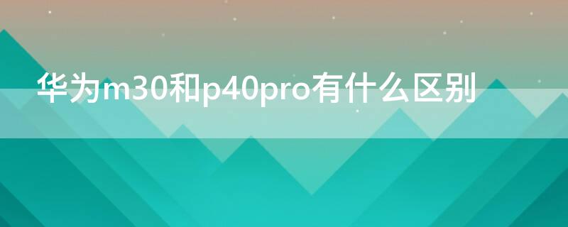 华为m30和p40pro有什么区别