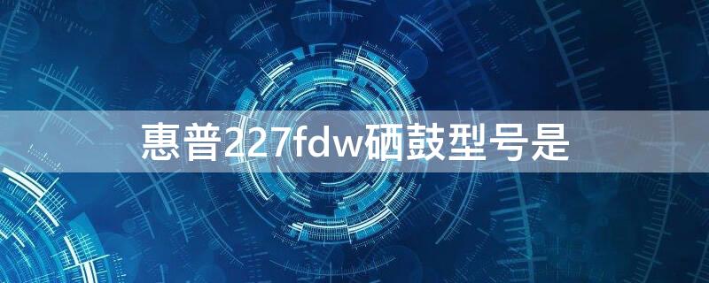 惠普227fdw硒鼓型号是