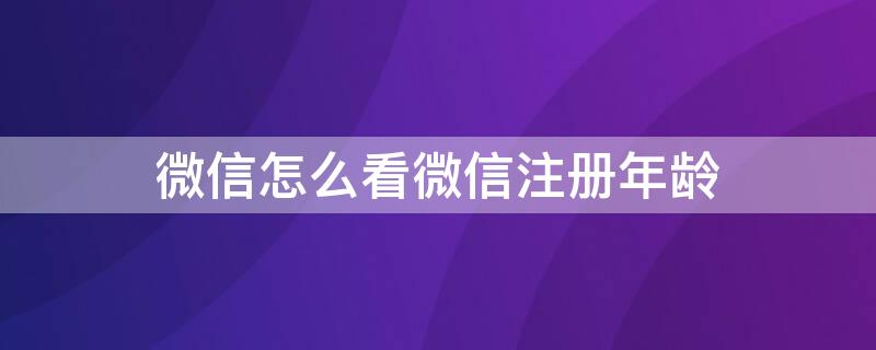 微信怎么看微信注册年龄