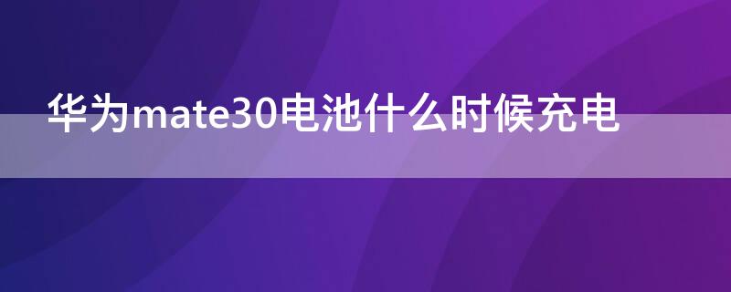 华为mate30电池什么时候充电