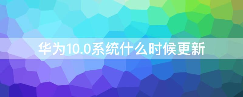 华为10.0系统什么时候更新