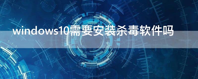 windows10需要安装杀毒软件吗