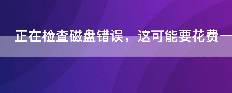 正在检查磁盘错误，这可能要花费一个多小时怎么回事