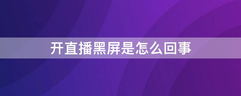 开直播黑屏是怎么回事