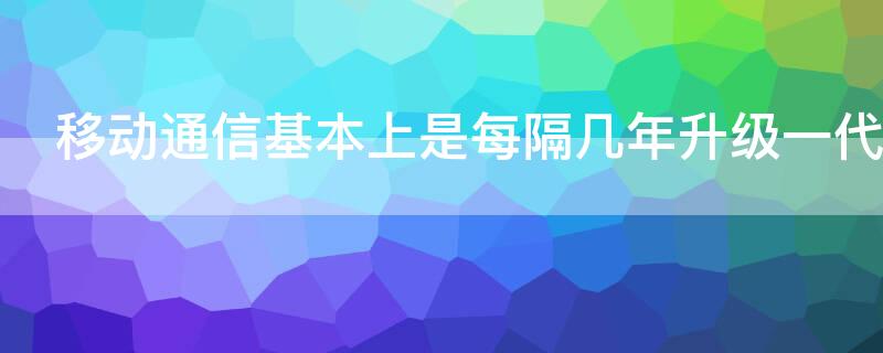 移动通信基本上是每隔几年升级一代