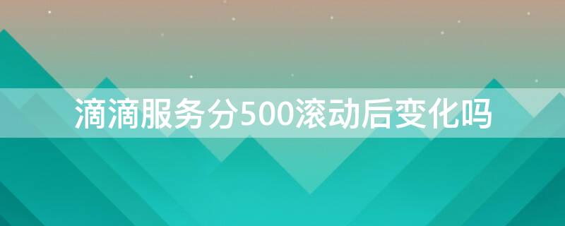 滴滴服务分500滚动后变化吗