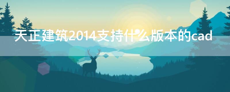 天正建筑2014支持什么版本的cad