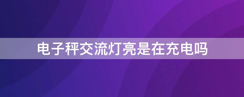 电子秤交流灯亮是在充电吗