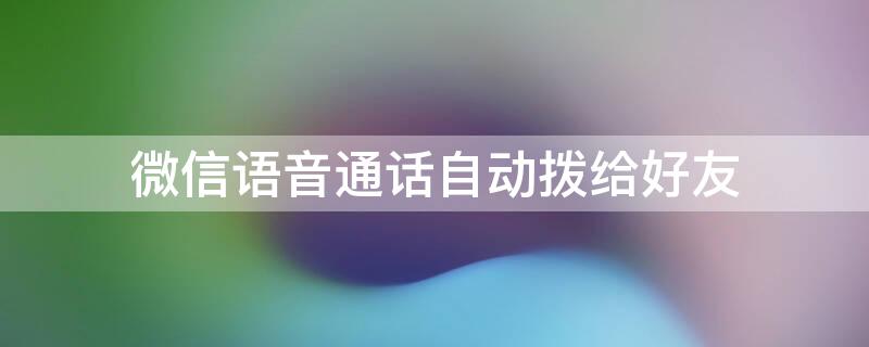 微信语音通话自动拨给好友